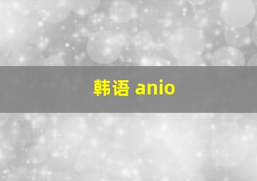 韩语 anio